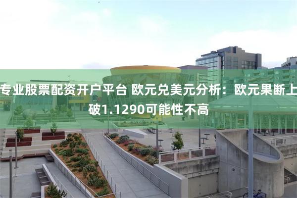 专业股票配资开户平台 欧元兑美元分析：欧元果断上破1.1290可能性不高