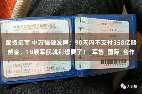 配资招商 中方强硬发声：90天内不支付358亿赔偿金，18艘军舰就别想要了！_军售_国际_合作