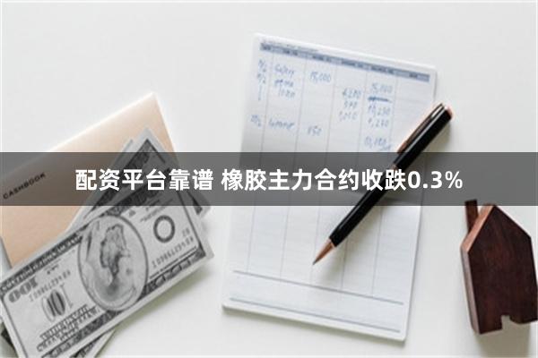 配资平台靠谱 橡胶主力合约收跌0.3%