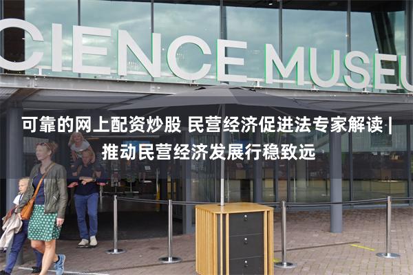 可靠的网上配资炒股 民营经济促进法专家解读 | 推动民营经济发展行稳致远