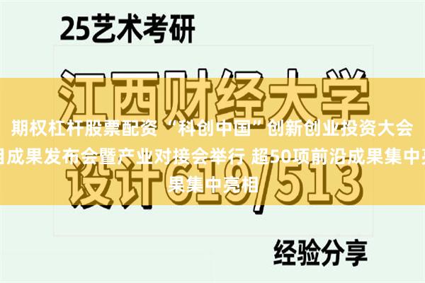 期权杠杆股票配资 “科创中国”创新创业投资大会项目成果发布会暨产业对接会举行 超50项前沿成果集中亮相