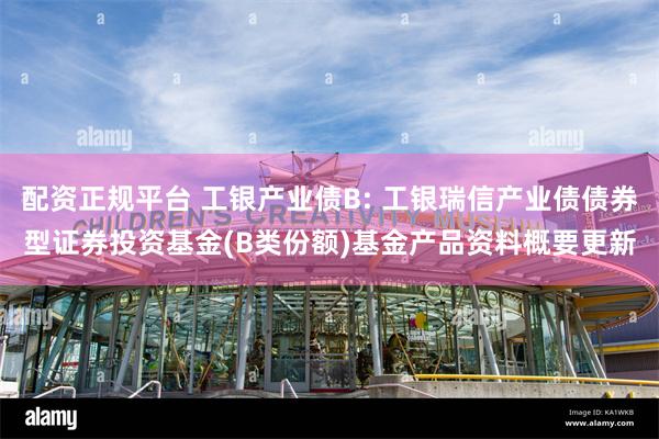 配资正规平台 工银产业债B: 工银瑞信产业债债券型证券投资基金(B类份额)基金产品资料概要更新
