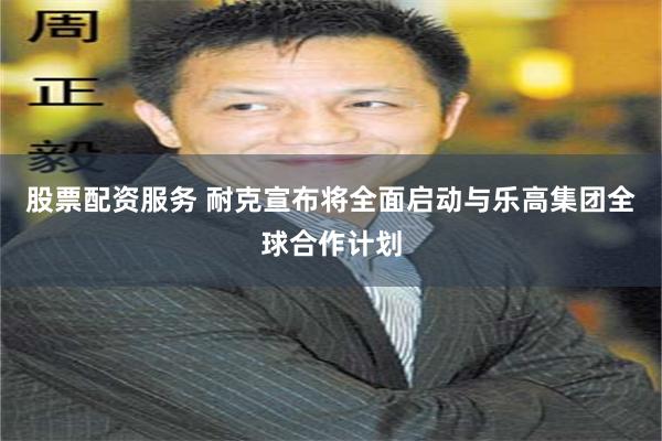 股票配资服务 耐克宣布将全面启动与乐高集团全球合作计划