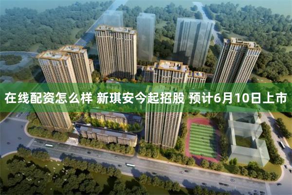 在线配资怎么样 新琪安今起招股 预计6月10日上市