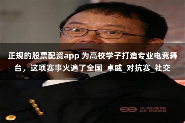 正规的股票配资app 为高校学子打造专业电竞舞台，这项赛事火遍了全国_卓威_对抗赛_社交