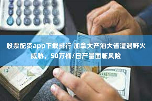 股票配资app下载排行 加拿大产油大省遭遇野火威胁，50万桶/日产量面临风险