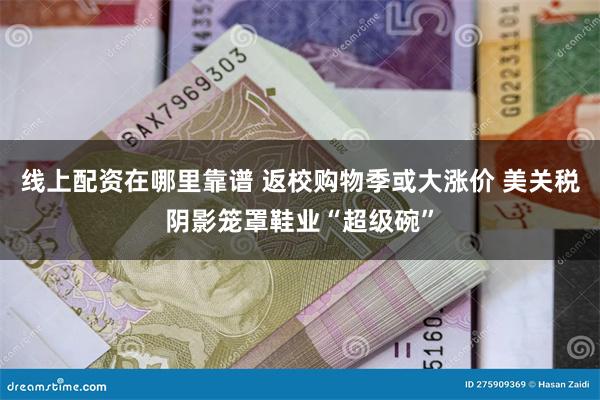 线上配资在哪里靠谱 返校购物季或大涨价 美关税阴影笼罩鞋业“超级碗”