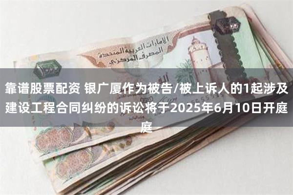 靠谱股票配资 银广厦作为被告/被上诉人的1起涉及建设工程合同纠纷的诉讼将于2025年6月10日开庭