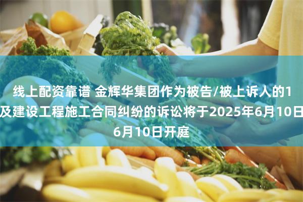 线上配资靠谱 金辉华集团作为被告/被上诉人的1起涉及建设工程施工合同纠纷的诉讼将于2025年6月10日开庭