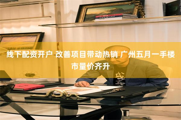 线下配资开户 改善项目带动热销 广州五月一手楼市量价齐升