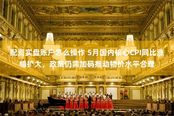 配资实盘账户怎么操作 5月国内核心CPI同比涨幅扩大，政策仍需加码推动物价水平合理