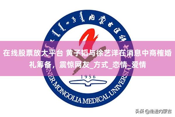在线股票放大平台 黄子韬与徐艺洋在消息中商榷婚礼筹备，震惊网友_方式_恋情_爱情