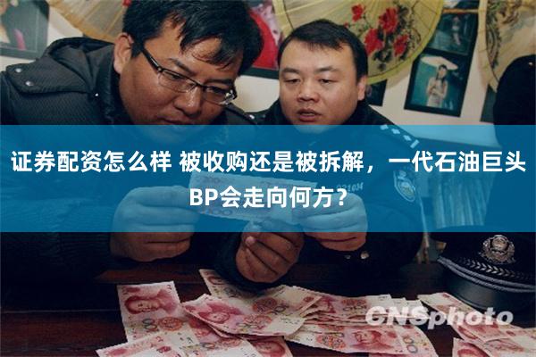 证券配资怎么样 被收购还是被拆解，一代石油巨头BP会走向何方？
