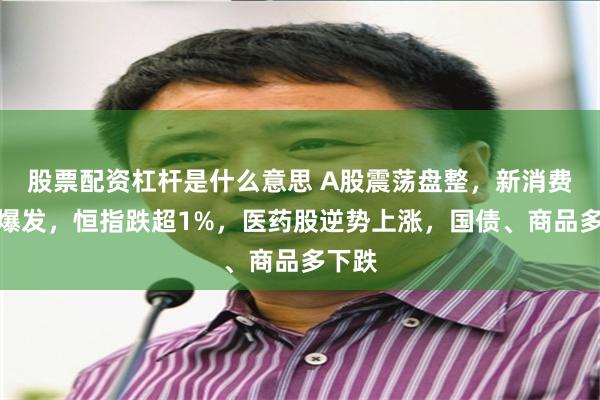 股票配资杠杆是什么意思 A股震荡盘整，新消费概念爆发，恒指跌超1%，医药股逆势上涨，国债、商品多下跌