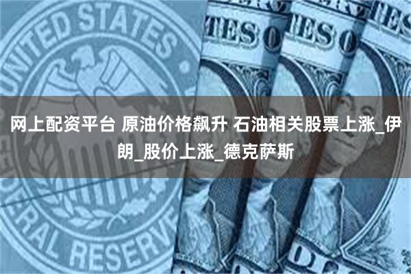 网上配资平台 原油价格飙升 石油相关股票上涨_伊朗_股价上涨_德克萨斯