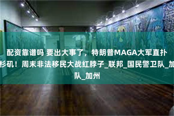 配资靠谱吗 要出大事了，特朗普MAGA大军直扑洛杉矶！周末非法移民大战红脖子_联邦_国民警卫队_加州