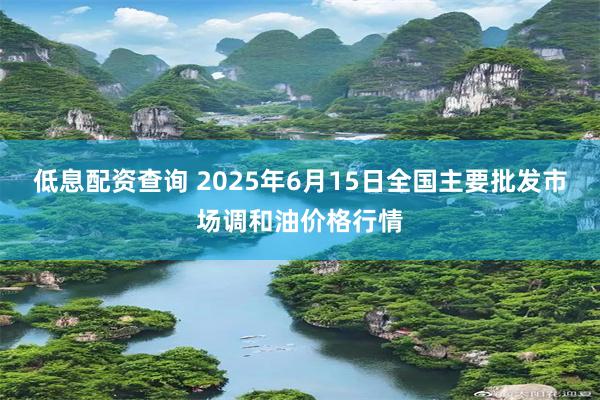 低息配资查询 2025年6月15日全国主要批发市场调和油价格行情