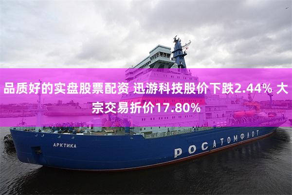 品质好的实盘股票配资 迅游科技股价下跌2.44% 大宗交易折价17.80%