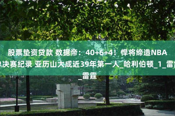 股票垫资贷款 数据帝：40+6+4！悍将缔造NBA总决赛纪录 亚历山大成近39年第一人_哈利伯顿_1_雷霆