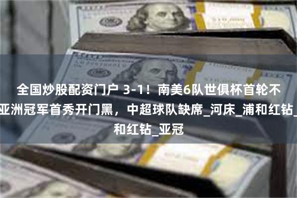 全国炒股配资门户 3-1！南美6队世俱杯首轮不败，亚洲冠军首秀开门黑，中超球队缺席_河床_浦和红钻_亚冠