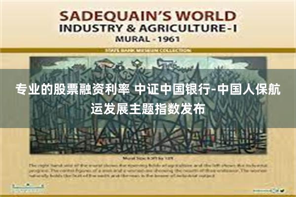 专业的股票融资利率 中证中国银行-中国人保航运发展主题指数发布