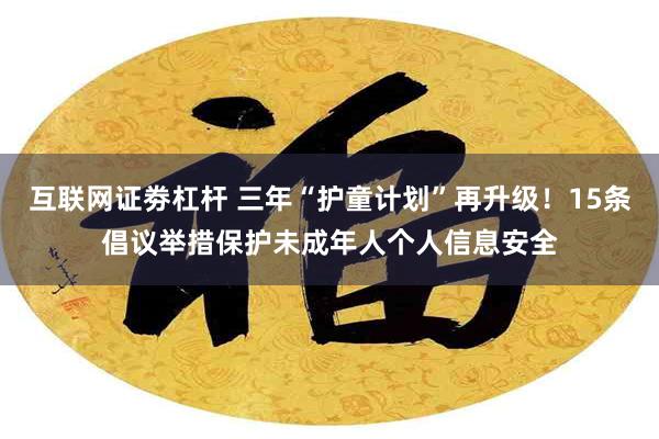 互联网证劵杠杆 三年“护童计划”再升级！15条倡议举措保护未成年人个人信息安全
