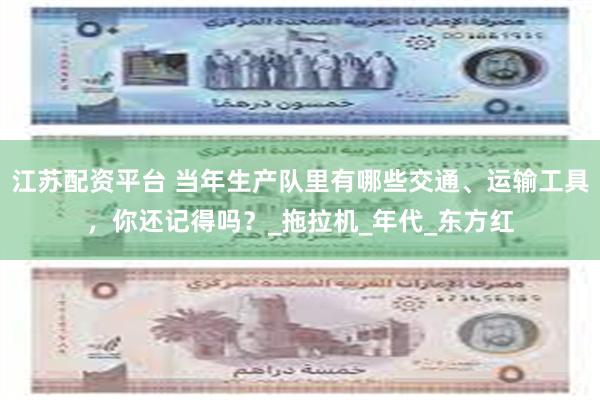 江苏配资平台 当年生产队里有哪些交通、运输工具，你还记得吗？_拖拉机_年代_东方红