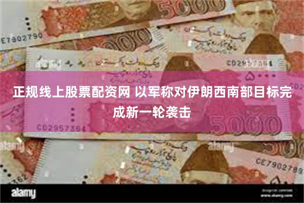 正规线上股票配资网 以军称对伊朗西南部目标完成新一轮袭击