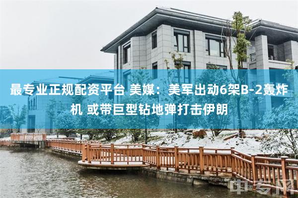 最专业正规配资平台 美媒：美军出动6架B-2轰炸机 或带巨型钻地弹打击伊朗