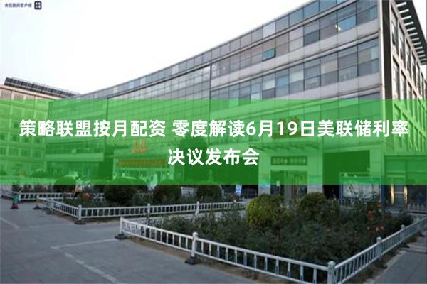 策略联盟按月配资 零度解读6月19日美联储利率决议发布会