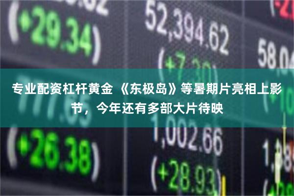 专业配资杠杆黄金 《东极岛》等暑期片亮相上影节，今年还有多部大片待映