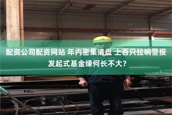 配资公司配资网站 年内密集清盘 上百只拉响警报 发起式基金缘何长不大？