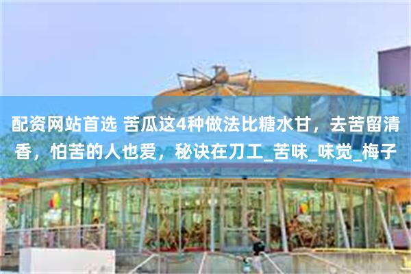 配资网站首选 苦瓜这4种做法比糖水甘，去苦留清香，怕苦的人也爱，秘诀在刀工_苦味_味觉_梅子
