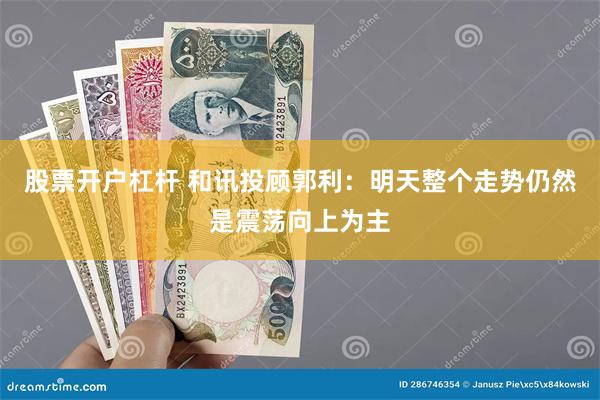 股票开户杠杆 和讯投顾郭利：明天整个走势仍然是震荡向上为主