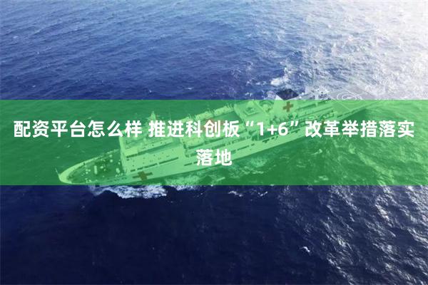 配资平台怎么样 推进科创板“1+6”改革举措落实落地