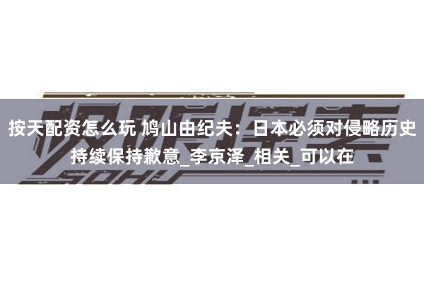 按天配资怎么玩 鸠山由纪夫：日本必须对侵略历史持续保持歉意_李京泽_相关_可以在