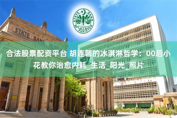 合法股票配资平台 胡连馨的冰淇淋哲学：00后小花教你治愈内耗_生活_阳光_照片