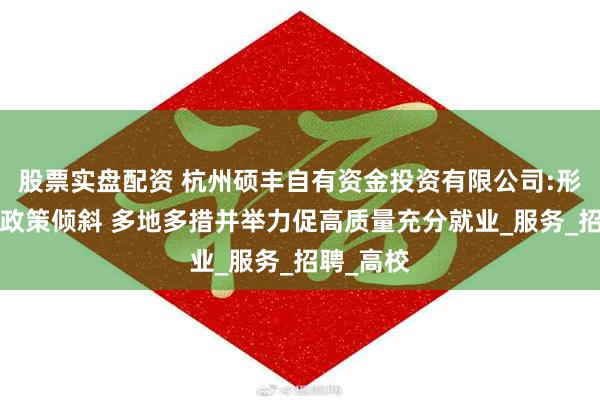 股票实盘配资 杭州硕丰自有资金投资有限公司:形式创新+政策倾斜 多地多措并举力促高质量充分就业_服务_招聘_高校