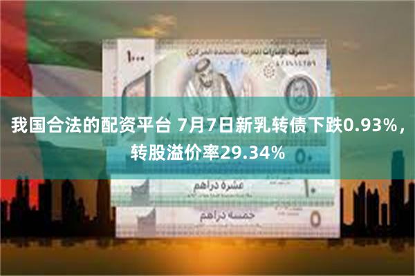 我国合法的配资平台 7月7日新乳转债下跌0.93%，转股溢价率29.34%