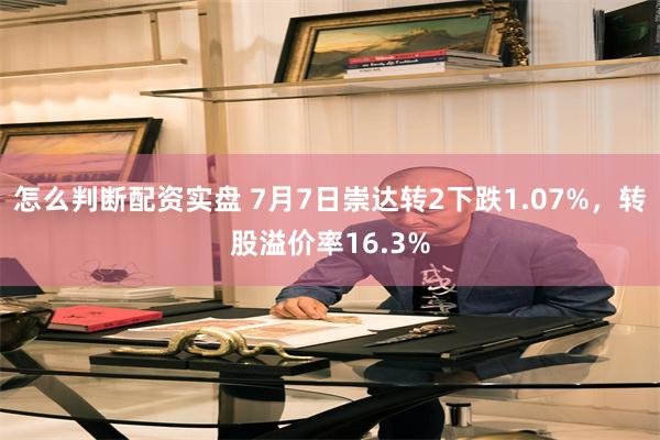 怎么判断配资实盘 7月7日崇达转2下跌1.07%，转股溢价率16.3%