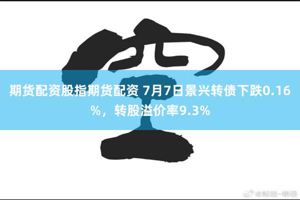 期货配资股指期货配资 7月7日景兴转债下跌0.16%，转股溢价率9.3%